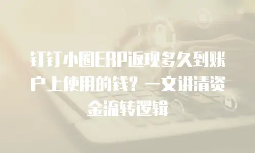钉钉小圈ERP返现多久到账户上使用的钱？一文讲清资金流转逻辑