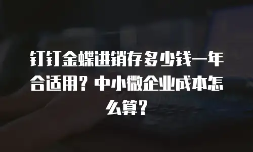 钉钉金蝶进销存多少钱一年合适用？中小微企业成本怎么算？