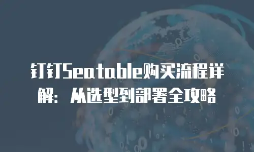 钉钉Seatable购买流程详解：从选型到部署全攻略