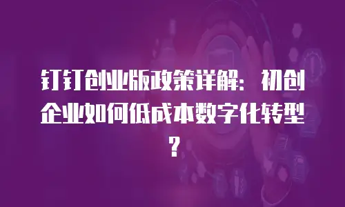 钉钉创业版政策详解：初创企业如何低成本数字化转型？