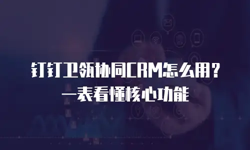 钉钉卫瓴协同CRM怎么用？一表看懂核心功能