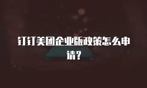 钉钉美团企业版政策怎么申请？