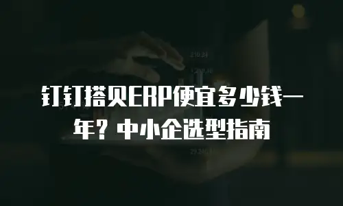 钉钉搭贝ERP便宜多少钱一年？中小企选型指南