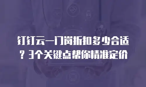 钉钉云一门岗折扣多少合适？3个关键点帮你精准定价