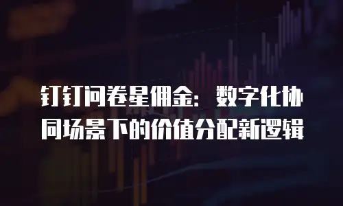 钉钉问卷星佣金：数字化协同场景下的价值分配新逻辑
