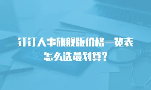 钉钉人事旗舰版价格一览表怎么选最划算？