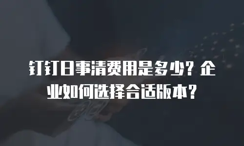 钉钉日事清费用是多少？企业如何选择合适版本？