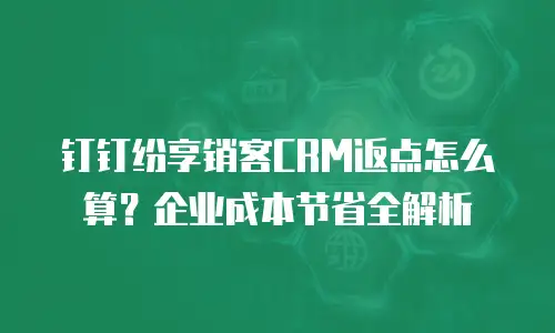 钉钉纷享销客CRM返点怎么算？企业成本节省全解析