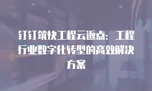 钉钉筑快工程云返点：工程行业数字化转型的高效解决方案