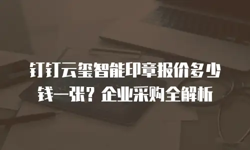 钉钉云玺智能印章报价多少钱一张？企业采购全解析