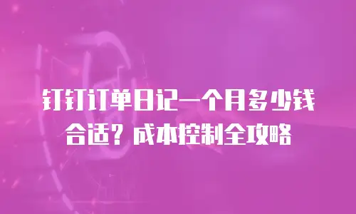 钉钉订单日记一个月多少钱合适？成本控制全攻略