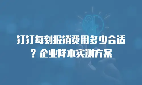 钉钉每刻报销费用多少合适？企业降本实测方案