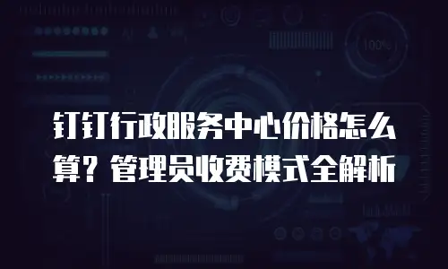 钉钉行政服务中心价格怎么算？管理员收费模式全解析