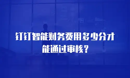 钉钉智能财务费用多少分才能通过审核？