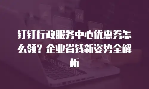 钉钉行政服务中心优惠券怎么领？企业省钱新姿势全解析