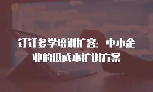 钉钉多学培训扩容：中小企业的低成本扩训方案