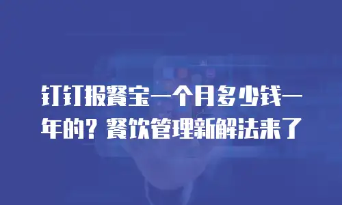 钉钉报餐宝一个月多少钱一年的？餐饮管理新解法来了