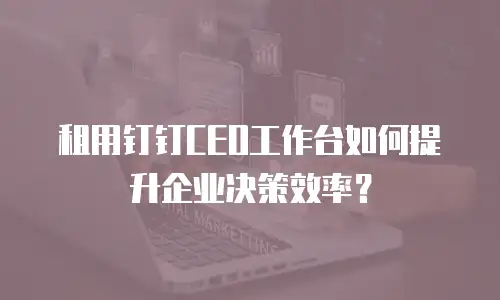 租用钉钉CEO工作台如何提升企业决策效率？