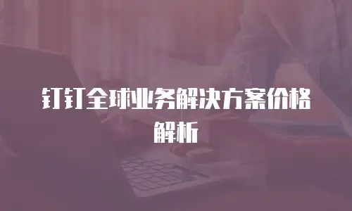钉钉全球业务解决方案价格解析