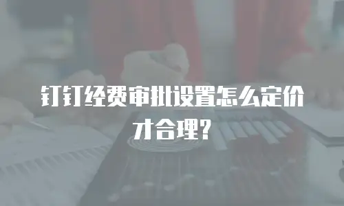 钉钉经费审批设置怎么定价才合理？