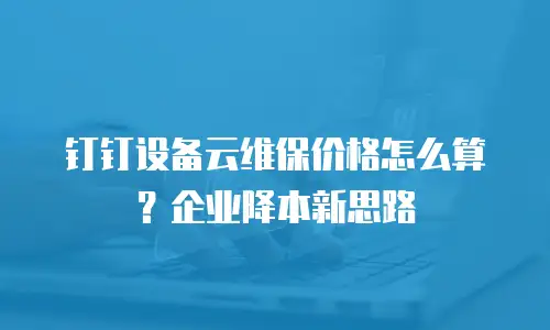 钉钉设备云维保价格怎么算？企业降本新思路