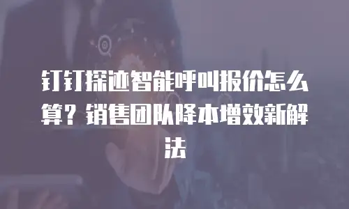 钉钉探迹智能呼叫报价怎么算？销售团队降本增效新解法