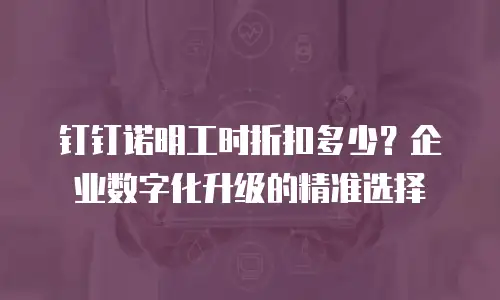 钉钉诺明工时折扣多少？企业数字化升级的精准选择