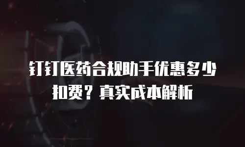 钉钉医药合规助手优惠多少扣费？真实成本解析