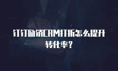 钉钉励销CRM打折怎么提升转化率？