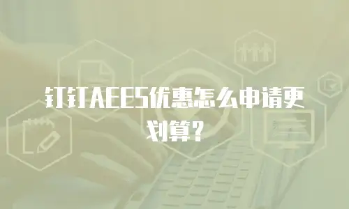 钉钉AEES优惠怎么申请更划算？