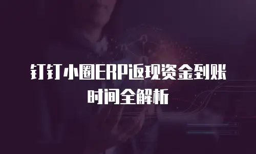 钉钉小圈ERP返现资金到账时间全解析