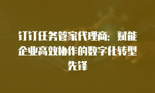 钉钉任务管家代理商：赋能企业高效协作的数字化转型先锋