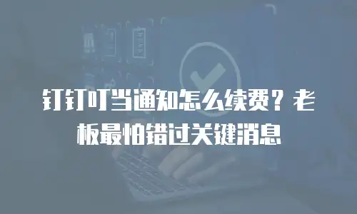钉钉叮当通知怎么续费？老板最怕错过关键消息
