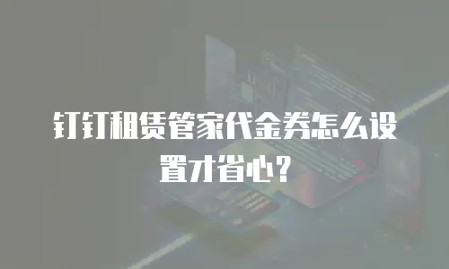 钉钉租赁管家代金券怎么设置才省心？