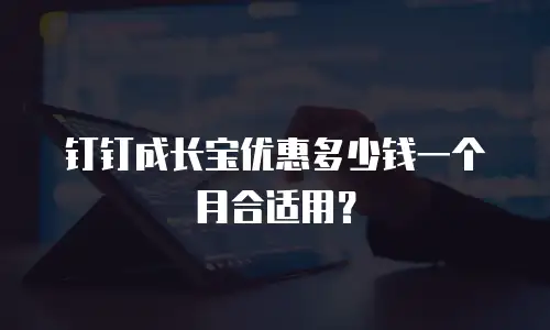 钉钉成长宝优惠多少钱一个月合适用？