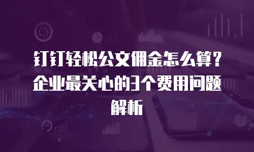 钉钉轻松公文佣金怎么算？企业最关心的3个费用问题解析