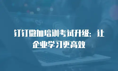 钉钉微加培训考试升级：让企业学习更高效