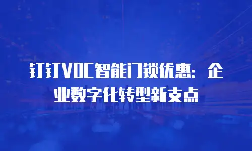 钉钉VOC智能门锁优惠：企业数字化转型新支点