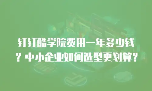 钉钉酷学院费用一年多少钱？中小企业如何选型更划算？