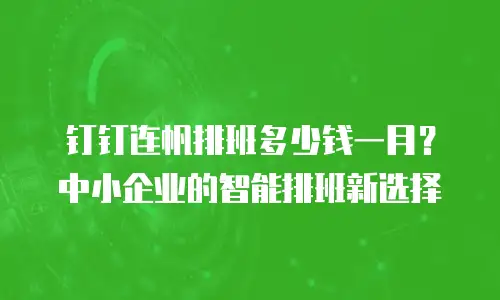 钉钉连帆排班多少钱一月？中小企业的智能排班新选择