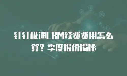 钉钉极速CRM续费费用怎么算？季度报价揭秘