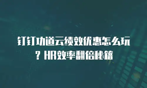 钉钉功道云绩效优惠怎么玩？HR效率翻倍秘籍
