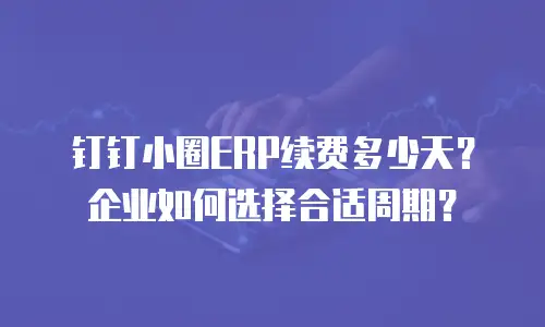 钉钉小圈ERP续费多少天？企业如何选择合适周期？