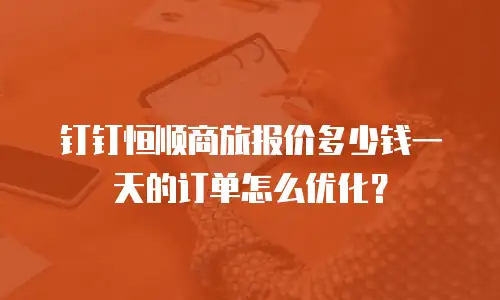 钉钉恒顺商旅报价多少钱一天的订单怎么优化？