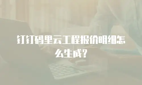 钉钉码里云工程报价明细怎么生成？