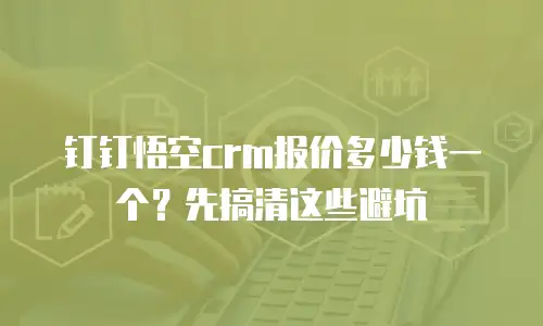 钉钉悟空crm报价多少钱一个？先搞清这些避坑