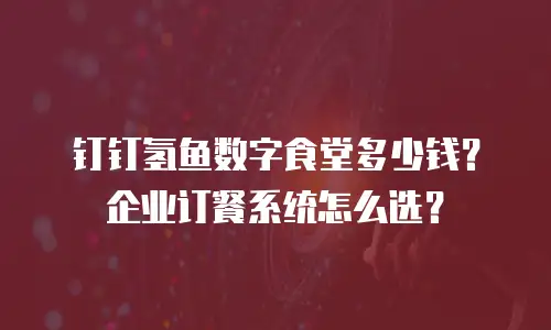 钉钉氢鱼数字食堂多少钱？企业订餐系统怎么选？