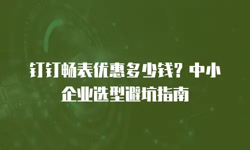 钉钉畅表优惠多少钱？中小企业选型避坑指南