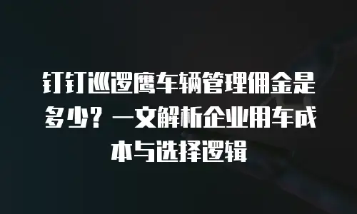 钉钉巡逻鹰车辆管理佣金是多少？一文解析企业用车成本与选择逻辑