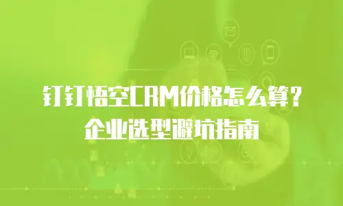 钉钉悟空CRM价格怎么算？企业选型避坑指南